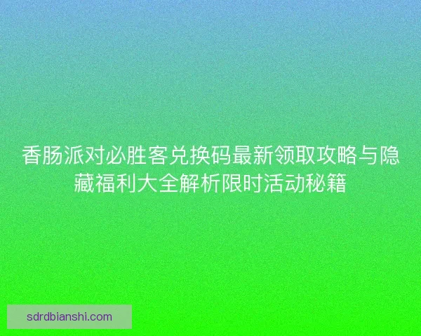 香肠派对必胜客兑换码最新领取攻略与隐藏福利大全解析限时活动秘籍
