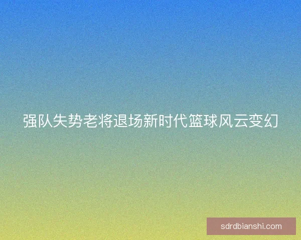 强队失势老将退场新时代篮球风云变幻