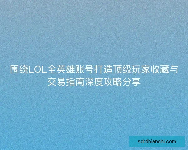 围绕LOL全英雄账号打造顶级玩家收藏与交易指南深度攻略分享